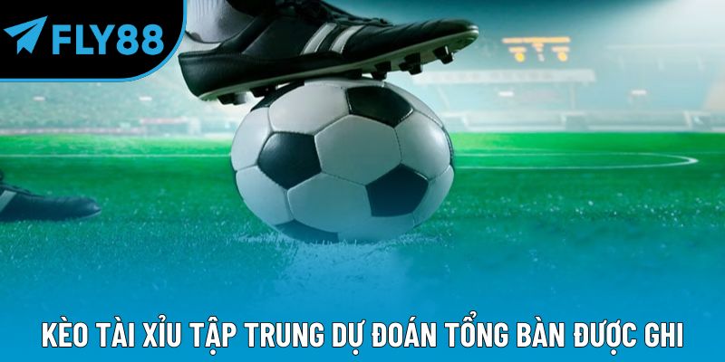 Kèo tài xỉu tập trung dự đoán tổng bàn được ghi